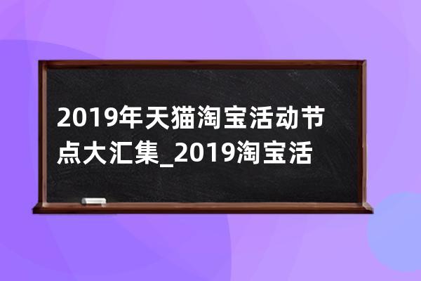 2019年天猫淘宝活动节点大汇集_2019淘宝活动时间表全年 