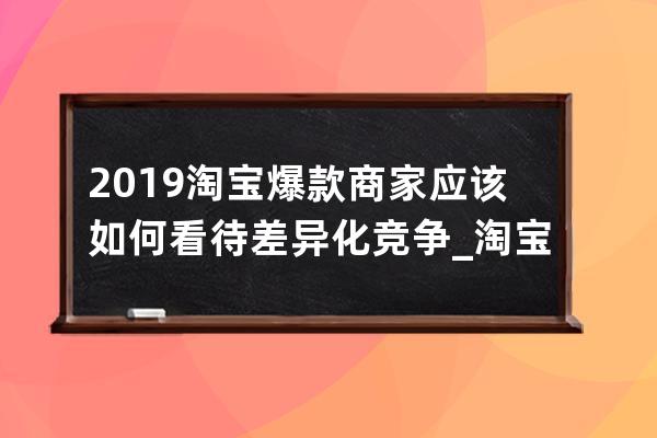 2019淘宝爆款商家应该如何看待差异化竞争_淘宝爆款的基本特征 