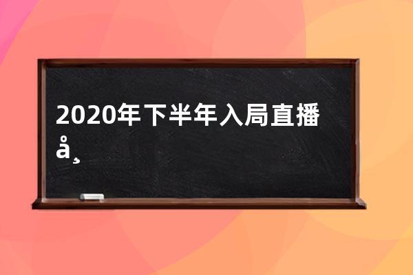 2020年下半年入局直播带货的10个关键点，现在知道还不晚！