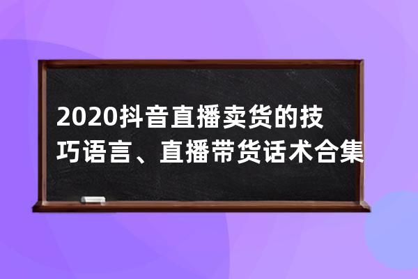 2020抖音直播卖货的技巧语言、直播带货话术合集，销量暴涨就靠它！ 