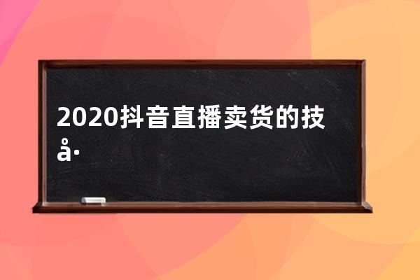 2020抖音直播卖货的技巧语言、直播带货话术合集，销量暴涨就靠它！ 