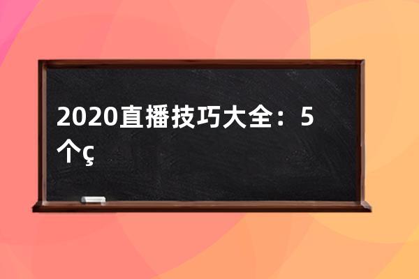 2020直播技巧大全：5个直播带货小技巧，轻松打造爆火直播间 