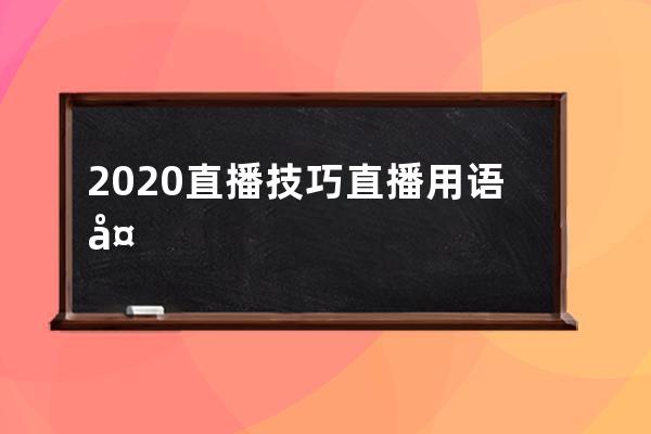 2020直播技巧直播用语大全：直播暖场、留人、互动、催单话术 