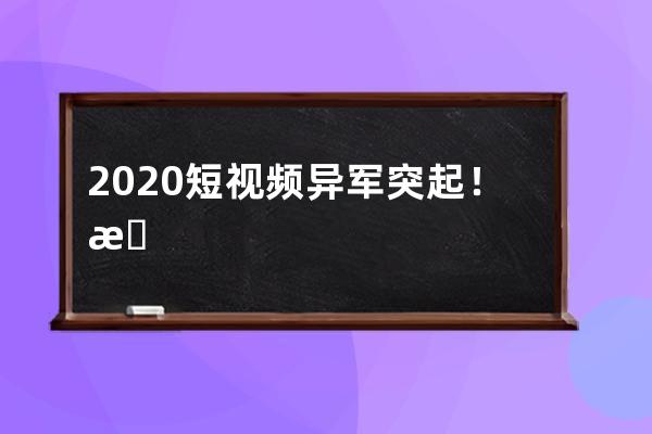 2020短视频异军突起！抖音短视频营销推广优势！ 