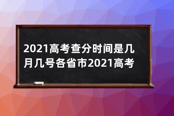 2021高考查分时间是几月几号?各省市2021高考成绩查询日期分享 