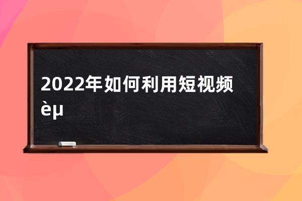 2022年如何利用短视频赚钱？ 