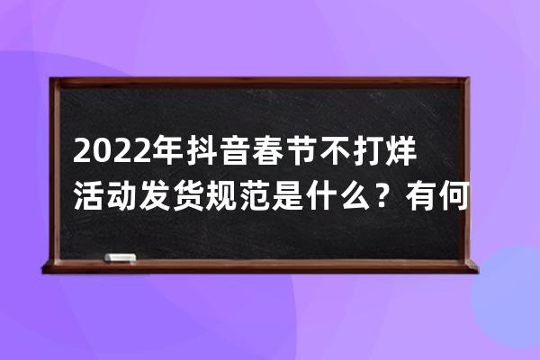 2022年抖音春节不打烊活动发货规范是什么？有何规定？ 