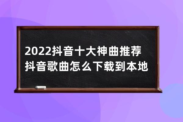 2022抖音十大神曲推荐 抖音歌曲怎么下载到本地