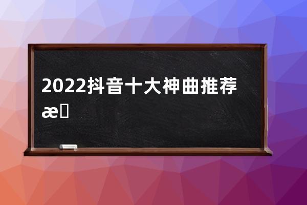 2022抖音十大神曲推荐 抖音歌曲怎么下载到本地