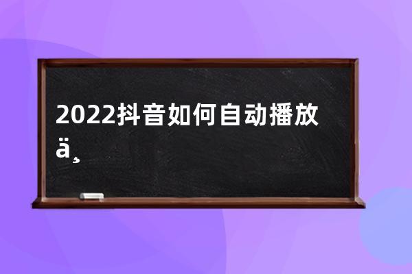 2022抖音如何自动播放下一个 抖音视频怎么弄半屏