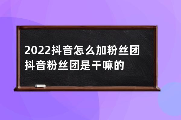 2022抖音怎么加粉丝团 抖音粉丝团是干嘛的