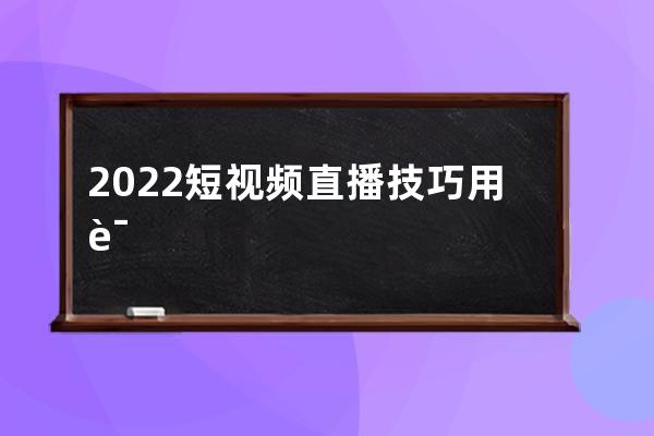 2022短视频直播技巧用语大全：直播暖场、留人、互动、催单话术