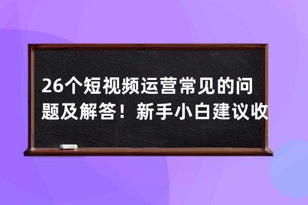 26个短视频运营常见的问题及解答！新手小白建议收藏！ 