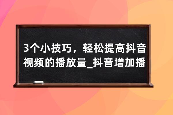 3个小技巧，轻松提高抖音视频的播放量_抖音增加播放量技巧 