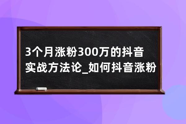 3个月涨粉300万的抖音实战方法论_如何抖音涨粉一万 