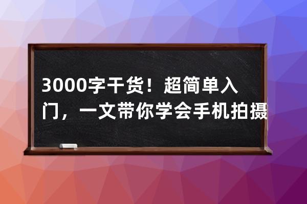 3000字干货！超简单入门，一文带你学会手机拍摄抖音大片_抖音大片拍摄教程 