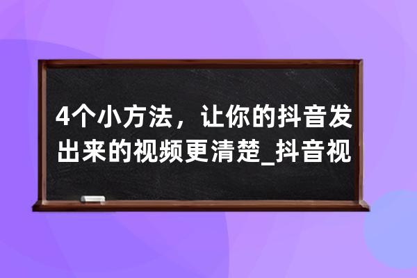 4个小方法，让你的抖音发出来的视频更清楚_抖音视频怎么发更清晰 