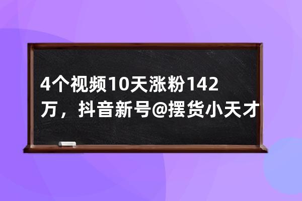 4个视频10天涨粉142万，抖音新号@摆货小天才的爆款秘诀有哪些？