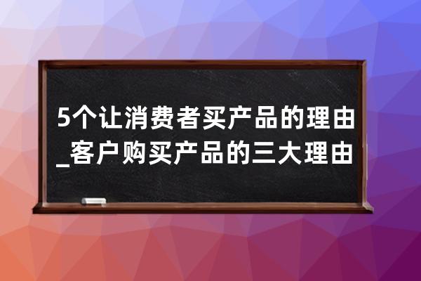 5个让消费者买产品的理由_客户购买产品的三大理由 