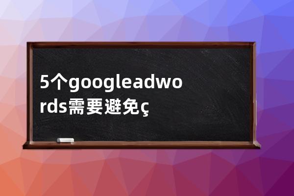 5个google adwords需要避免的严重错误_谷歌adwords 