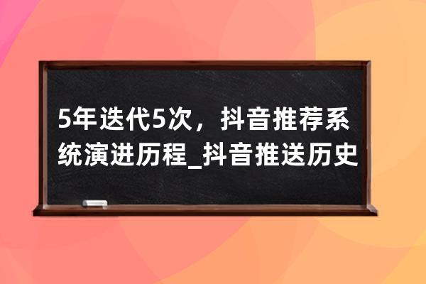 5 年迭代 5 次，抖音推荐系统演进历程_抖音推送历史 