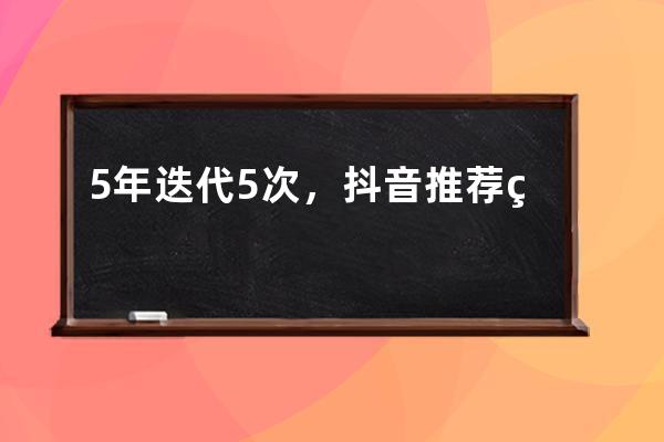 5 年迭代 5 次，抖音推荐系统演进历程_抖音推送历史 