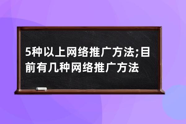 5种以上网络推广方法;目前有几种网络推广方法