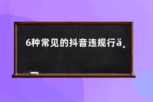6种常见的抖音违规行为，快来看下你的短视频账号有没有踩雷_抖音提示违规处 
