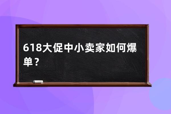 618大促中小卖家如何爆单？ 