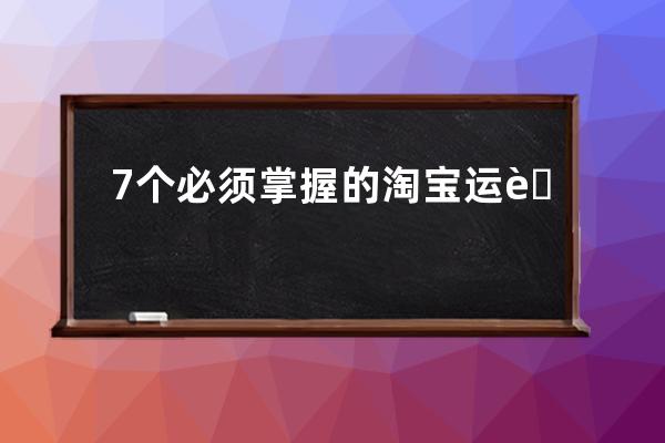 7个必须掌握的淘宝运营实用技能_淘宝运营知识点 