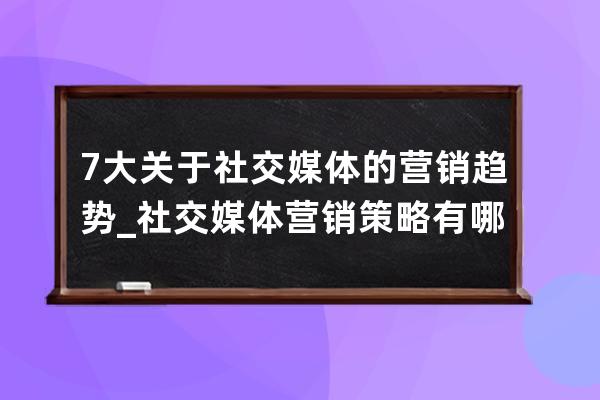 7大关于社交媒体的营销趋势_社交媒体营销策略有哪些 