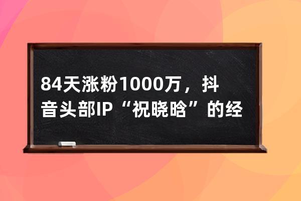 84天涨粉1000万，抖音头部IP“祝晓晗”的经营之道 | 浑水观察_为什么祝晓晗有那 