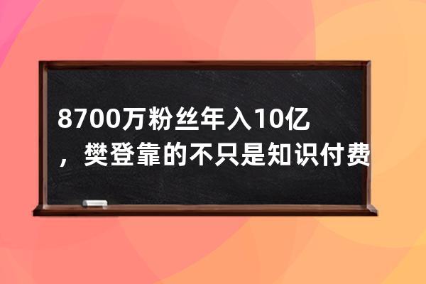 8700万粉丝年入10亿，樊登靠的不只是知识付费，还有这3个模式_知识付费 樊登 