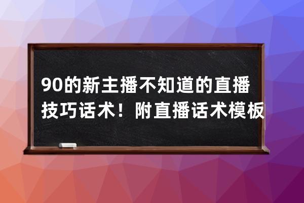 90%的新主播不知道的直播技巧话术！附直播话术模板+直播技巧 