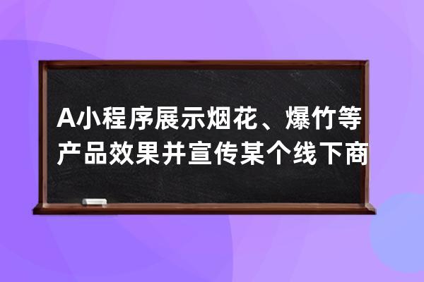 A 小程序展示烟花、爆竹等产品效果并宣传某个线下商店。