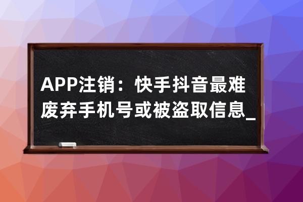 APP注销：快手抖音最难 废弃手机号或被盗取信息_知道抖音号,手机号废了,怎么 