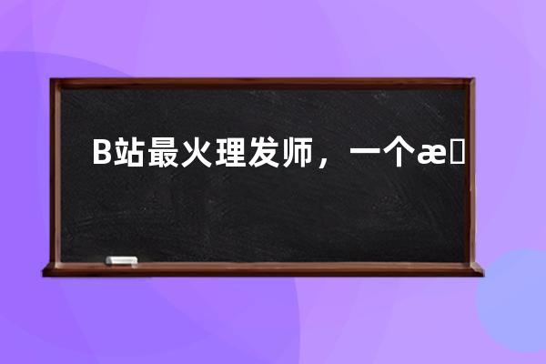 B站最火理发师，一个月涨粉200万，上千人排队等他“全国巡剪”_b站发型师 