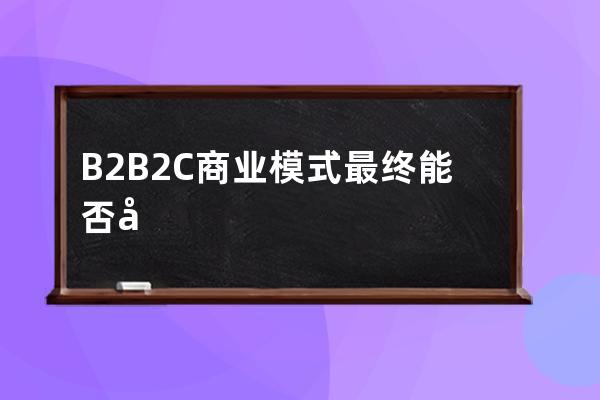 B2B2C商业模式最终能否实现o2o闭环？ 