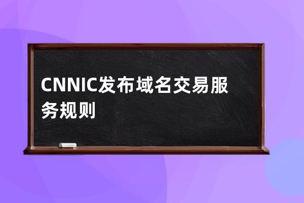 CNNIC发布域名交易服务规则