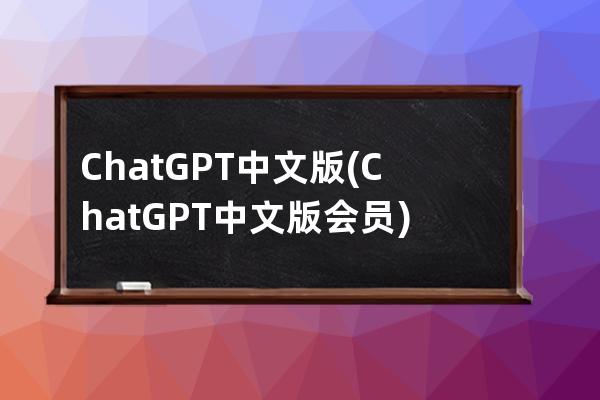 ChatGPT中文版(ChatGPT中文版会员)