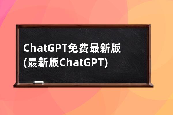 ChatGPT免费最新版(最新版ChatGPT)