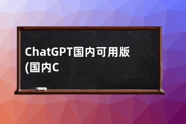 ChatGPT国内可用版(国内ChatGPt龙头股)