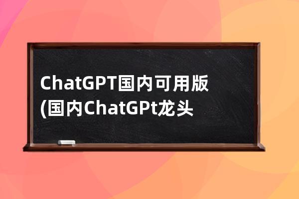 ChatGPT国内可用版(国内ChatGPt龙头股)