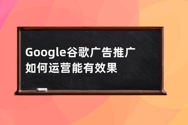 Google谷歌广告推广如何运营能有效果
