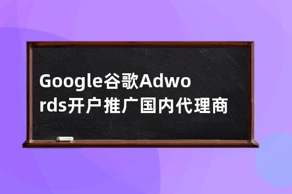 Google谷歌Adwords开户推广国内代理商
