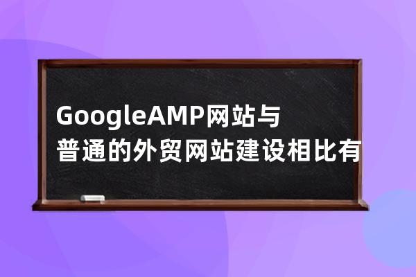 Google  AMP网站与普通的外贸网站建设相比有哪些区别
