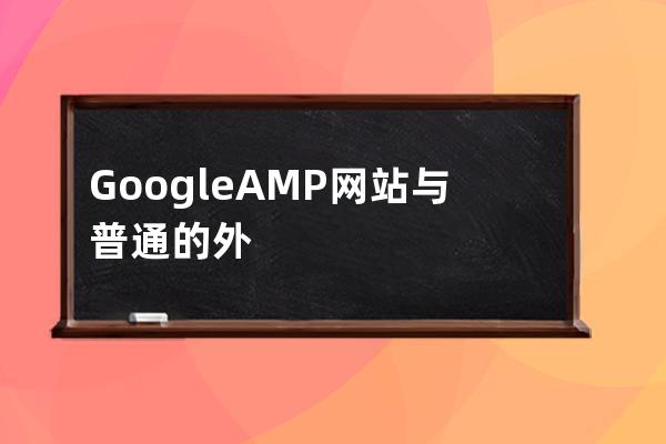 Google  AMP网站与普通的外贸网站建设相比有哪些区别