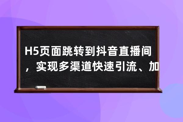 H5页面跳转到抖音直播间，实现多渠道快速引流、加粉_抖音可以跳转哪些h5页面 