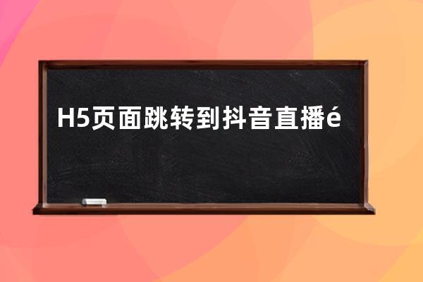 H5页面跳转到抖音直播间，实现多渠道快速引流、加粉_抖音可以跳转哪些h5页面 