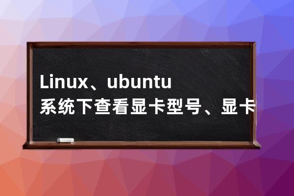 Linux、ubuntu系统下查看显卡型号、显卡信息详解